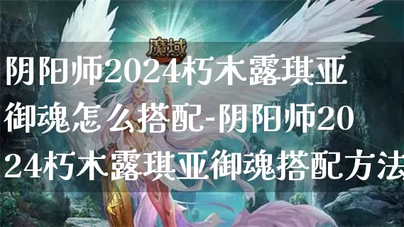 阴阳师2024朽木露琪亚御魂怎么搭配-阴阳师2024朽木露琪亚御魂搭配方法介绍攻略_https://m.876g.com_游戏攻略_第1张