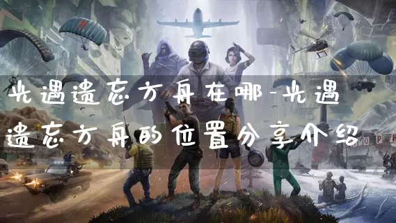 光遇遗忘方舟在哪-光遇遗忘方舟的位置分享介绍_https://m.876g.com_游戏攻略_第1张