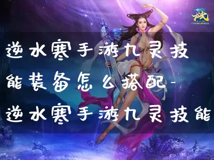 逆水寒手游九灵技能装备怎么搭配-逆水寒手游九灵技能装备搭配推荐介绍攻略_https://m.876g.com_游戏攻略_第1张